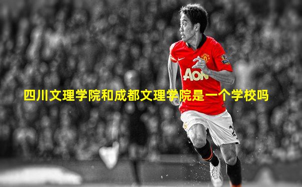 四川文理学院和成都文理学院是一个学校吗