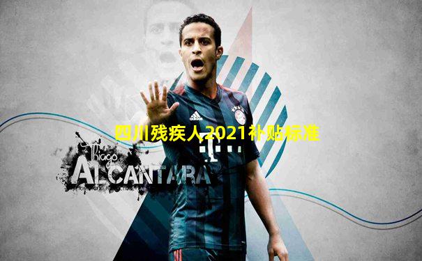 四川残疾人2021补贴标准
