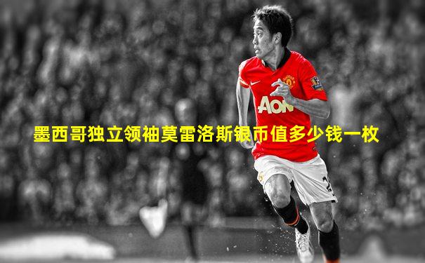 墨西哥独立领袖莫雷洛斯银币值多少钱一枚