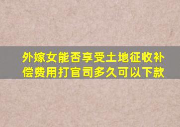 外嫁女能否享受土地征收补偿费用打官司多久可以下款