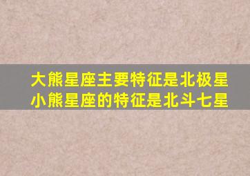 大熊星座主要特征是北极星小熊星座的特征是北斗七星