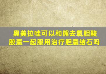奥美拉唑可以和熊去氧胆酸胶囊一起服用治疗胆囊结石吗