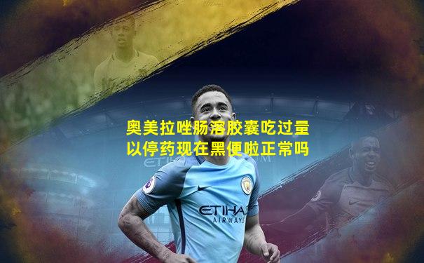 奥美拉唑肠溶胶囊吃过量以停药现在黑便啦正常吗