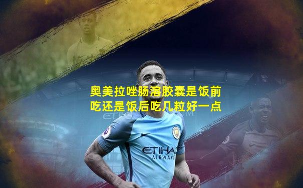 奥美拉唑肠溶胶囊是饭前吃还是饭后吃几粒好一点