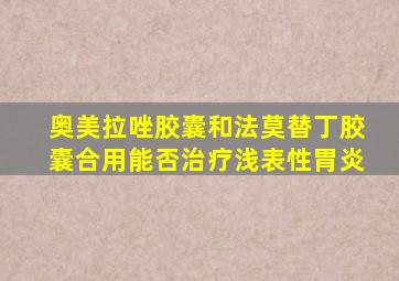 奥美拉唑胶囊和法莫替丁胶囊合用能否治疗浅表性胃炎
