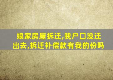 娘家房屋拆迁,我户囗没迁出去,拆迁补偿款有我的份吗