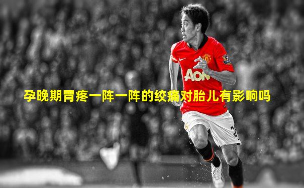 孕晚期胃疼一阵一阵的绞痛对胎儿有影响吗