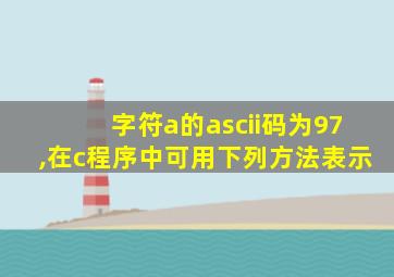 字符a的ascii码为97,在c程序中可用下列方法表示