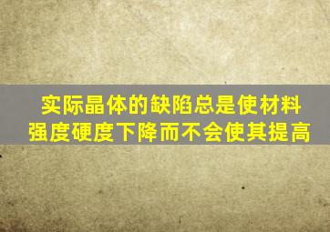 实际晶体的缺陷总是使材料强度硬度下降而不会使其提高