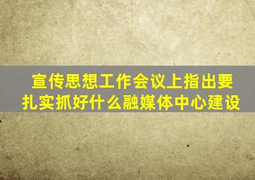 宣传思想工作会议上指出要扎实抓好什么融媒体中心建设