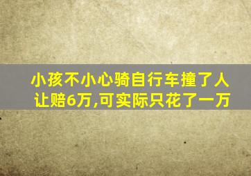 小孩不小心骑自行车撞了人让赔6万,可实际只花了一万