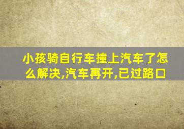 小孩骑自行车撞上汽车了怎么解决,汽车再开,已过路口