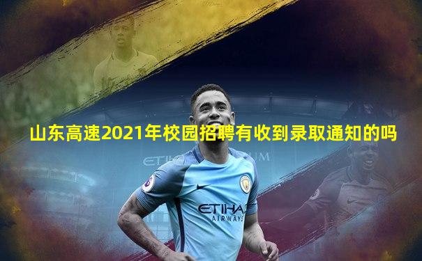 山东高速2021年校园招聘有收到录取通知的吗