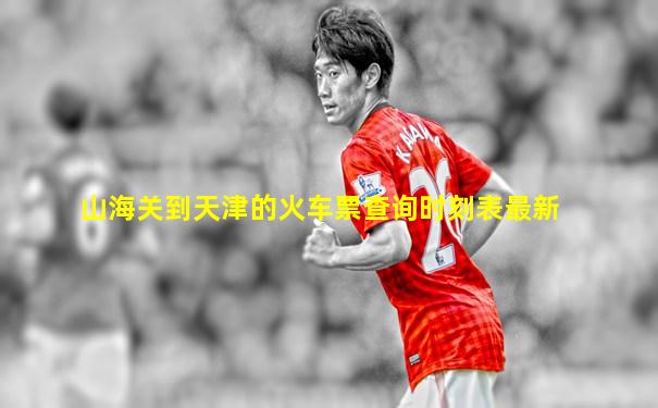 山海关到天津的火车票查询时刻表最新