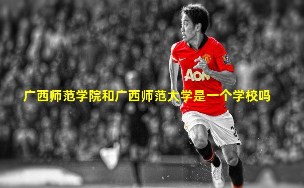 广西师范学院和广西师范大学是一个学校吗