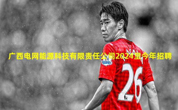 广西电网能源科技有限责任公司2024至今年招聘