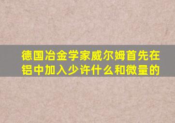 德国冶金学家威尔姆首先在铝中加入少许什么和微量的