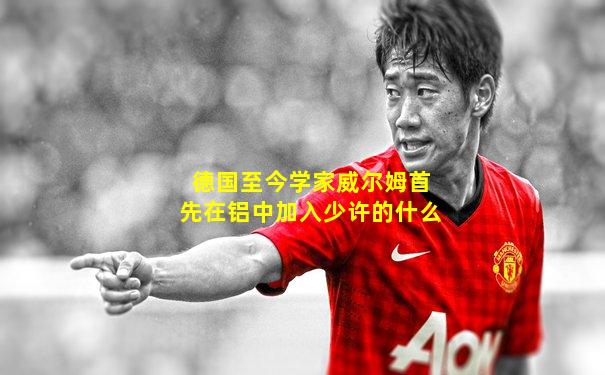 德国至今学家威尔姆首先在铝中加入少许的什么