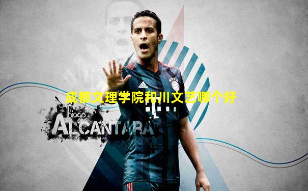 成都文理学院和川文艺哪个好
