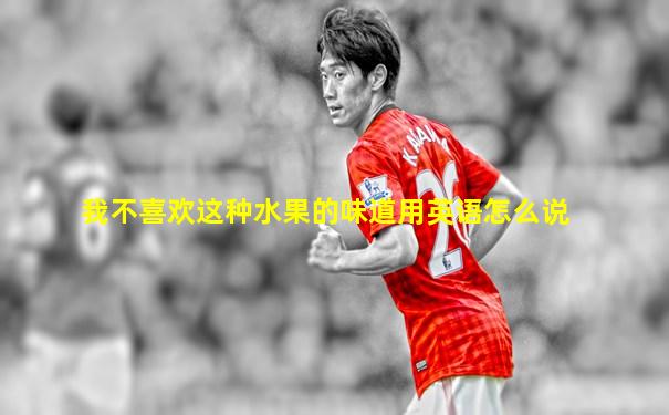 我不喜欢这种水果的味道用英语怎么说