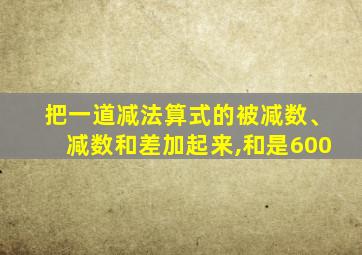 把一道减法算式的被减数、减数和差加起来,和是600