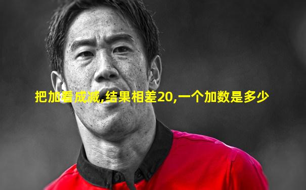 把加看成减,结果相差20,一个加数是多少