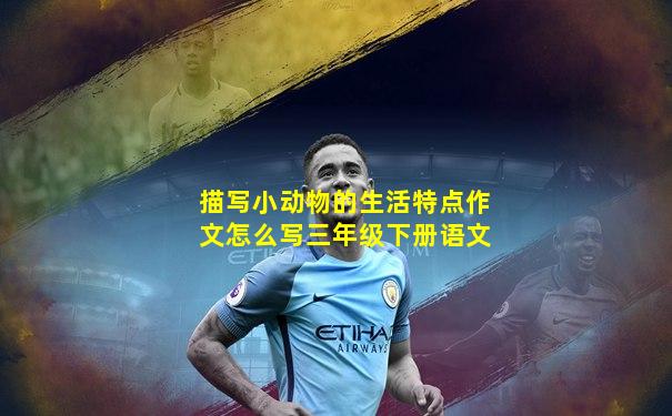 描写小动物的生活特点作文怎么写三年级下册语文