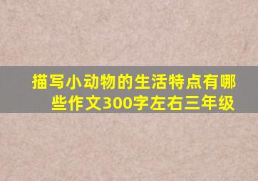 描写小动物的生活特点有哪些作文300字左右三年级
