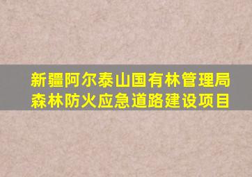 新疆阿尔泰山国有林管理局森林防火应急道路建设项目