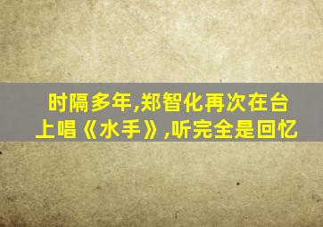 时隔多年,郑智化再次在台上唱《水手》,听完全是回忆