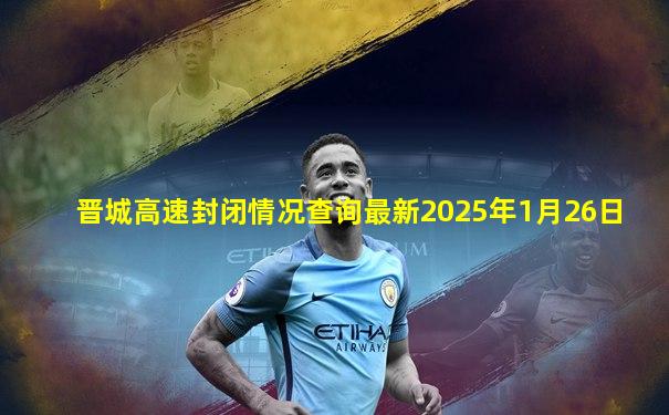 晋城高速封闭情况查询最新2025年1月26日
