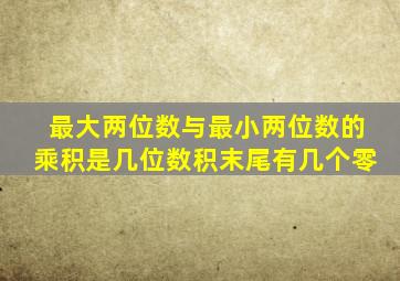 最大两位数与最小两位数的乘积是几位数积末尾有几个零