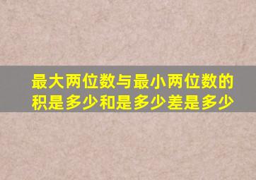 最大两位数与最小两位数的积是多少和是多少差是多少