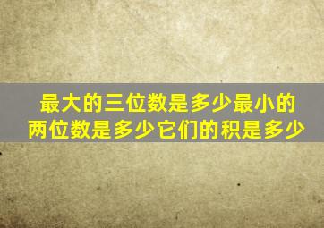 最大的三位数是多少最小的两位数是多少它们的积是多少