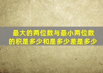 最大的两位数与最小两位数的积是多少和是多少差是多少