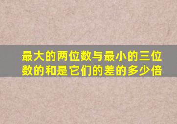最大的两位数与最小的三位数的和是它们的差的多少倍