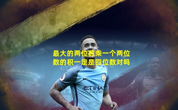 最大的两位数乘一个两位数的积一定是四位数对吗