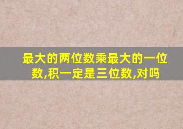 最大的两位数乘最大的一位数,积一定是三位数,对吗