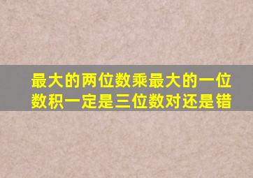 最大的两位数乘最大的一位数积一定是三位数对还是错