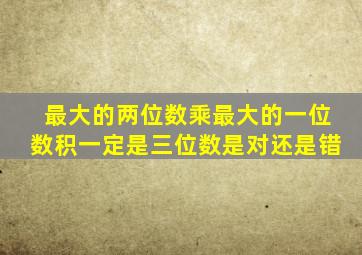 最大的两位数乘最大的一位数积一定是三位数是对还是错