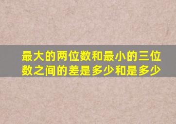 最大的两位数和最小的三位数之间的差是多少和是多少