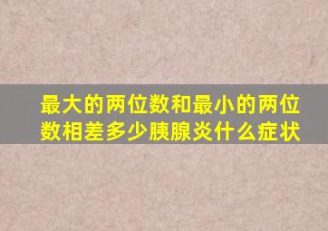 最大的两位数和最小的两位数相差多少胰腺炎什么症状