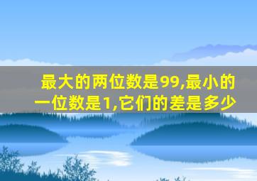 最大的两位数是99,最小的一位数是1,它们的差是多少