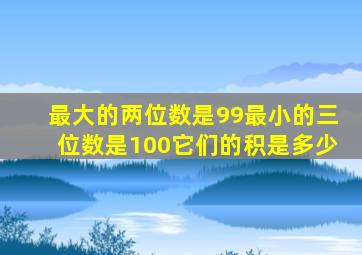 最大的两位数是99最小的三位数是100它们的积是多少