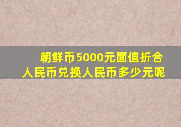 朝鲜币5000元面值折合人民币兑换人民币多少元呢