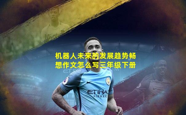 机器人未来的发展趋势畅想作文怎么写三年级下册