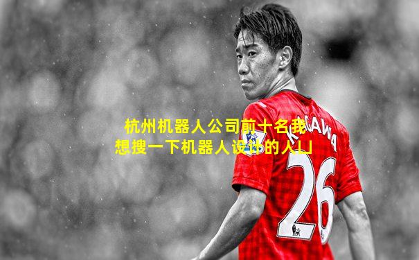 杭州机器人公司前十名我想搜一下机器人设计的人凵