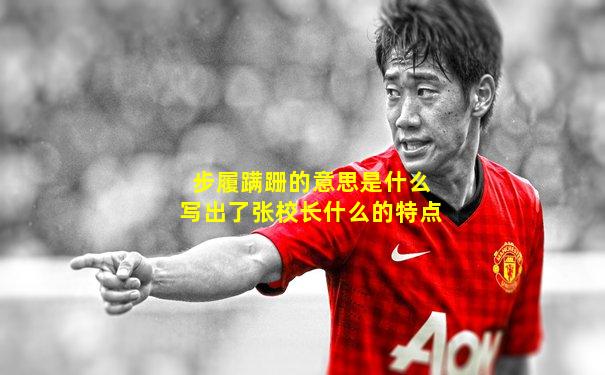 步履蹒跚的意思是什么写出了张校长什么的特点