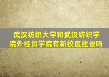 武汉纺织大学和武汉纺织学院外经贸学院有新校区建设吗
