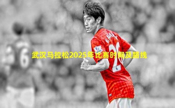 武汉马拉松2025年比赛时间及路线